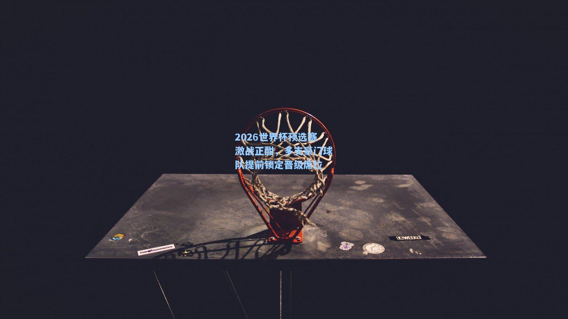 pg官方游戏_2026世界杯预选赛激战正酣，多支豪门球队提前锁定晋级席位