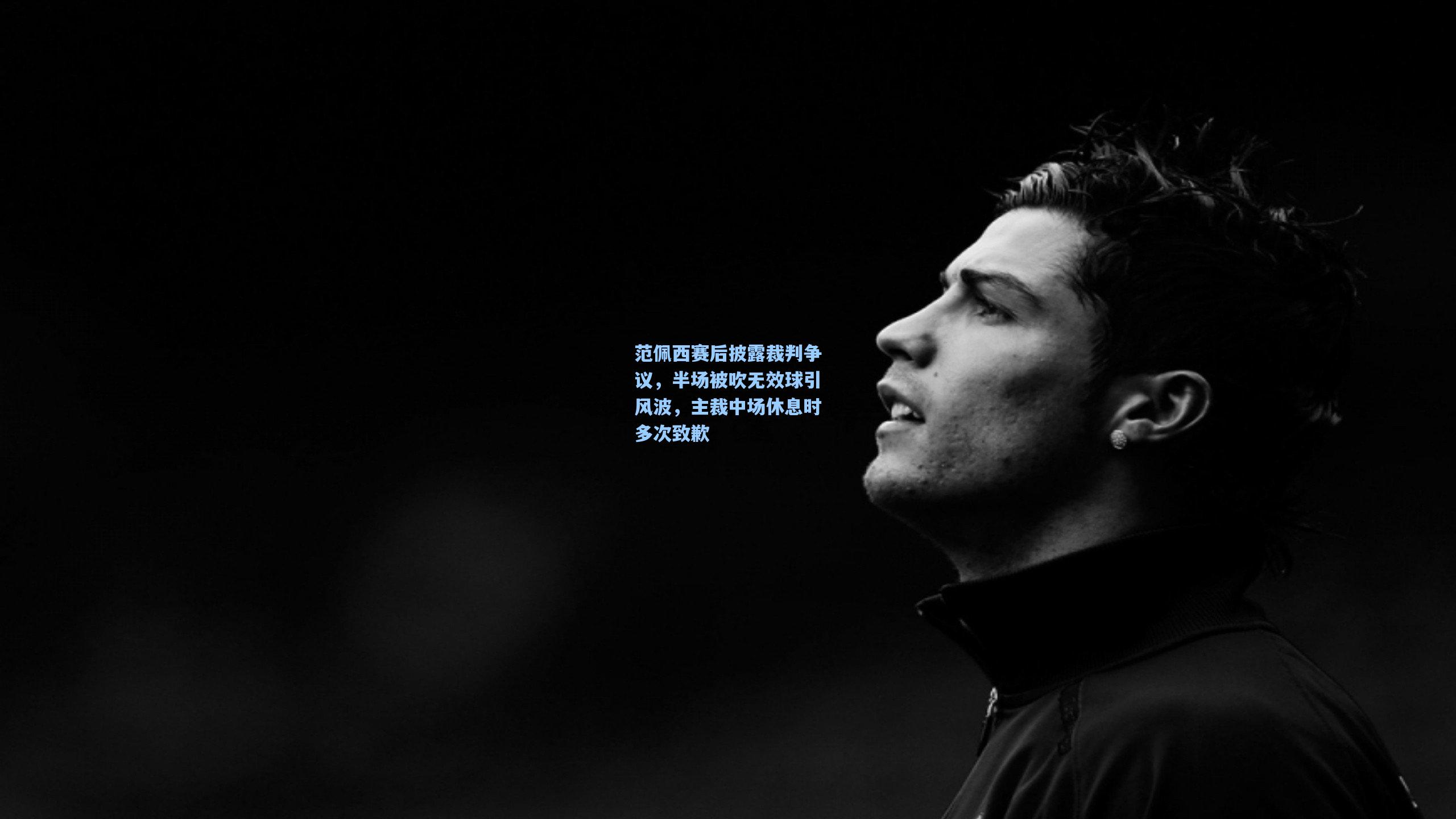 范佩西赛后披露裁判争议,半场被吹无效球引风波,主裁中场休息时多次致歉