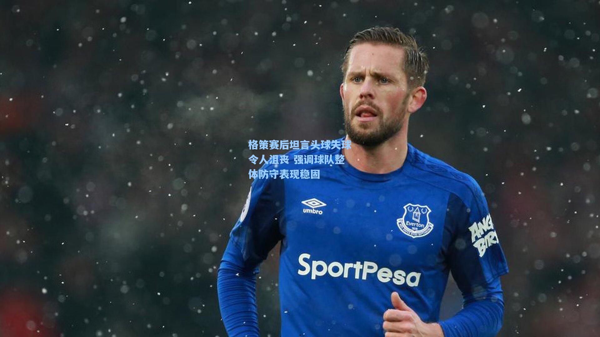 格策赛后坦言头球失球令人沮丧 强调球队整体防守表现稳固