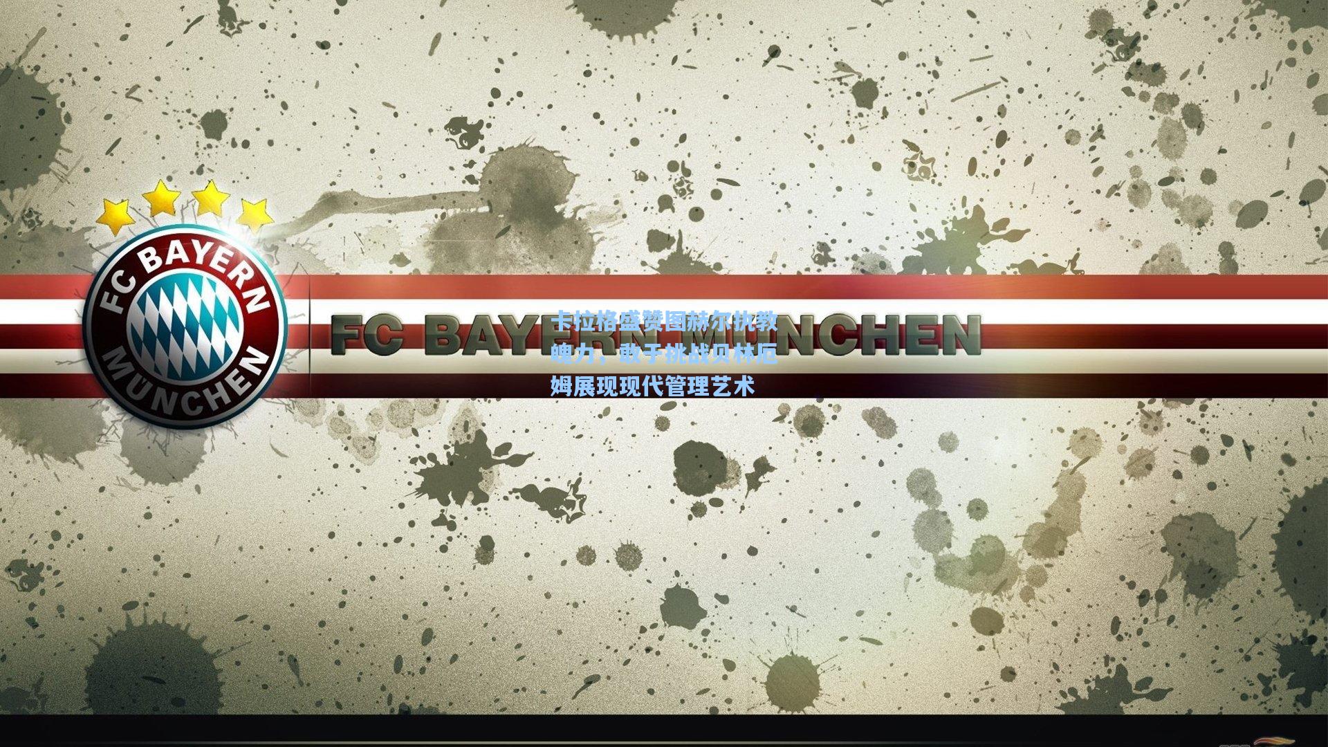 卡拉格盛赞图赫尔执教魄力，敢于挑战贝林厄姆展现现代管理艺术