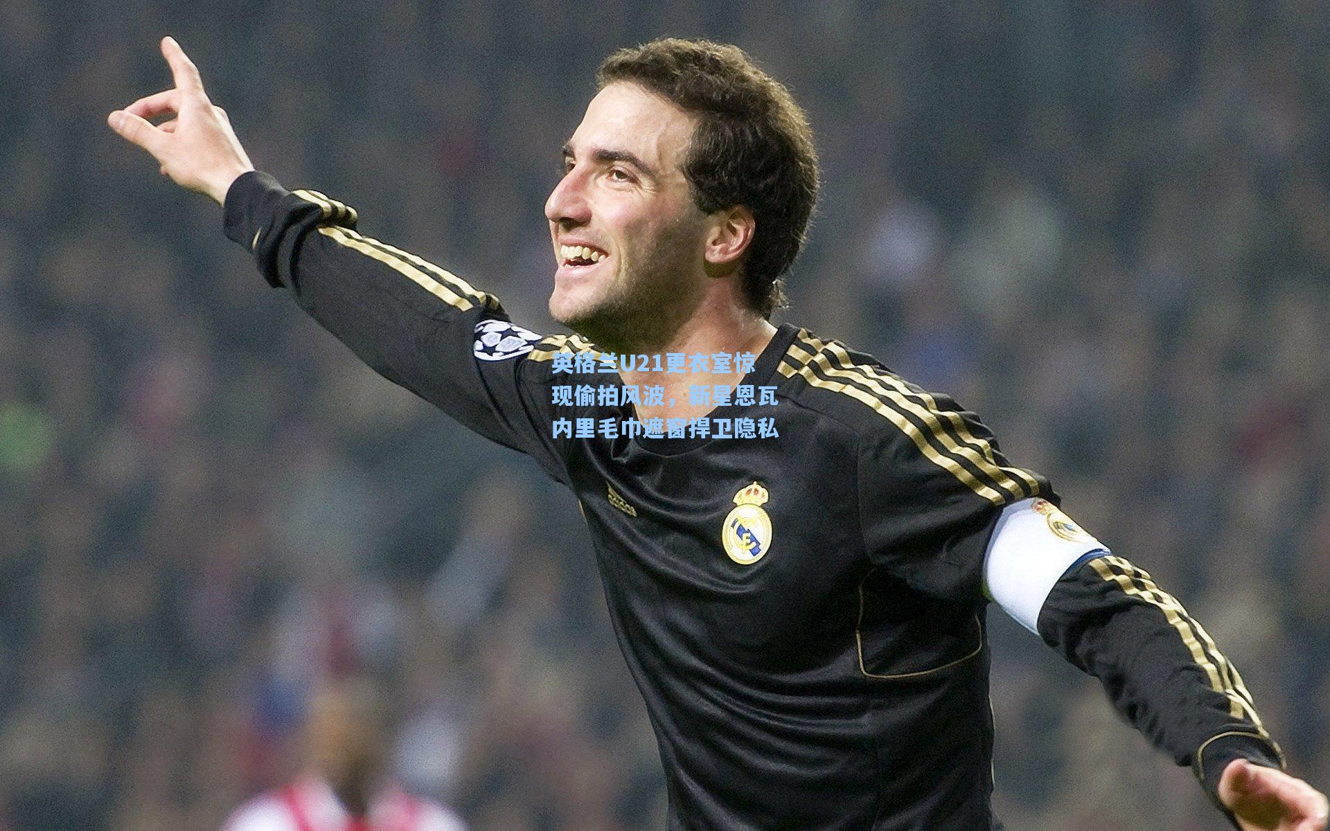 英格兰U21更衣室惊现偷拍风波,新星恩瓦内里毛巾遮窗捍卫隐私